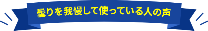 曇りを我慢して使っている人の声